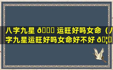 八字九星 🍀 运旺好吗女命（八字九星运旺好吗女命好不好 🦆 ）